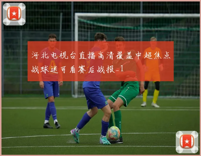 河北电视台直播高清覆盖中超焦点战球迷可看赛后战报_1