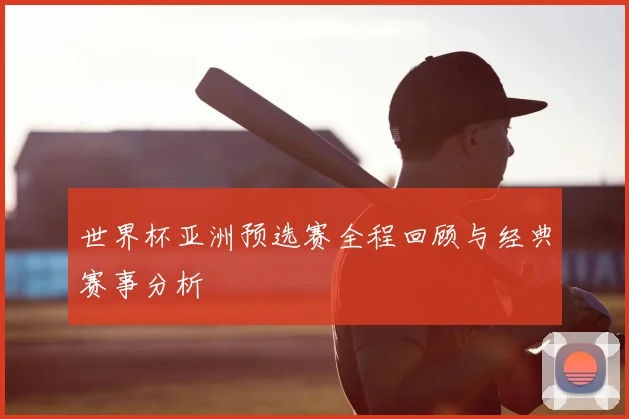 世界杯亚洲预选赛全程回顾与经典赛事分析