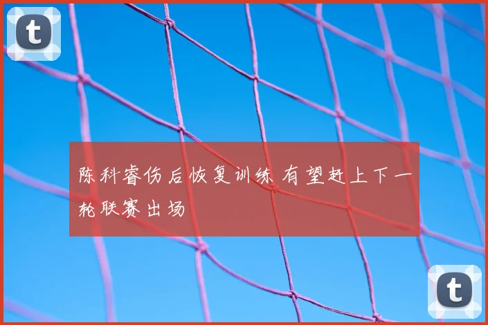 陈科睿伤后恢复训练 有望赶上下一轮联赛出场