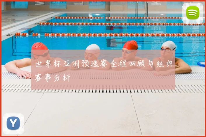 世界杯亚洲预选赛全程回顾与经典赛事分析
