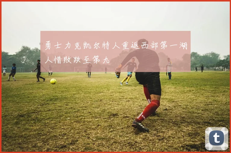 勇士力克凯尔特人重返西部第一湖人惜败跌至第九