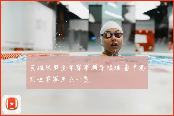 英雄联盟全年赛事顺序梳理 春季赛到世界赛看点一览