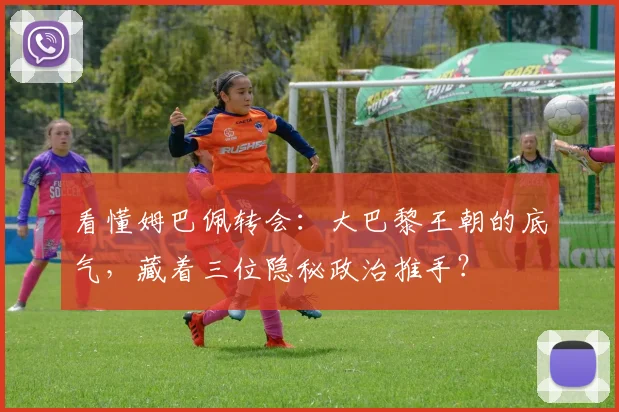 看懂姆巴佩转会：大巴黎王朝的底气，藏着三位隐秘政治推手？