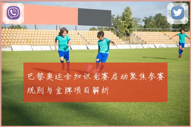 巴黎奥运会知识竞赛启动聚焦参赛规则与金牌项目解析