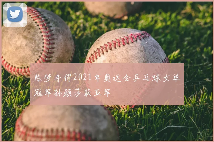 陈梦夺得2021年奥运会乒乓球女单冠军孙颖莎获亚军
