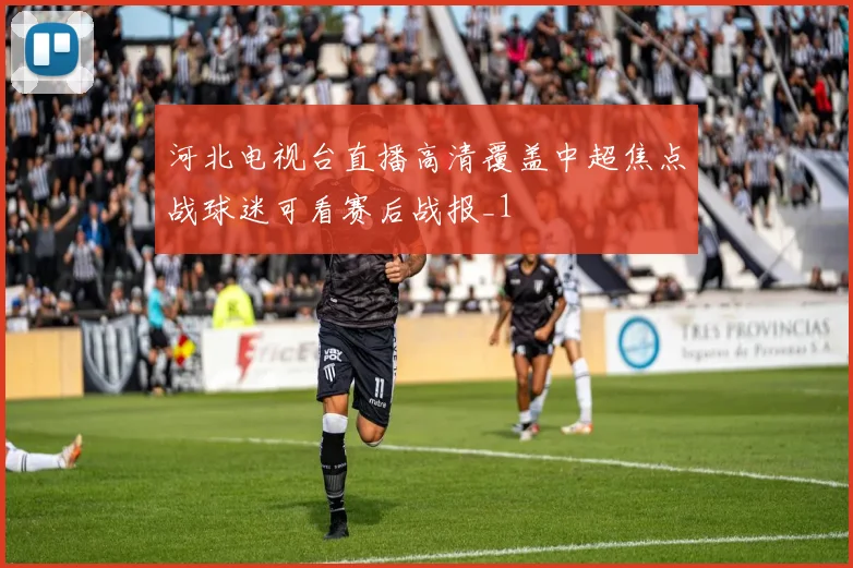 河北电视台直播高清覆盖中超焦点战球迷可看赛后战报_1
