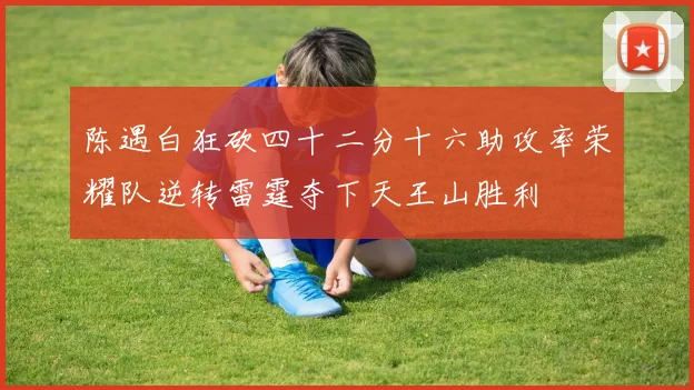 陈遇白狂砍四十二分十六助攻率荣耀队逆转雷霆夺下天王山胜利