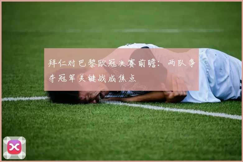 拜仁对巴黎欧冠决赛前瞻:两队争夺冠军关键战成焦点