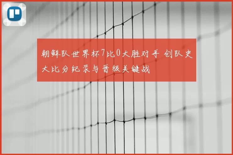 朝鲜队世界杯7比0大胜对手 创队史大比分纪录与晋级关键战