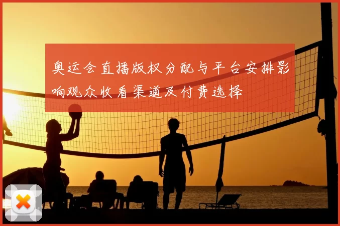 奥运会直播版权分配与平台安排影响观众收看渠道及付费选择