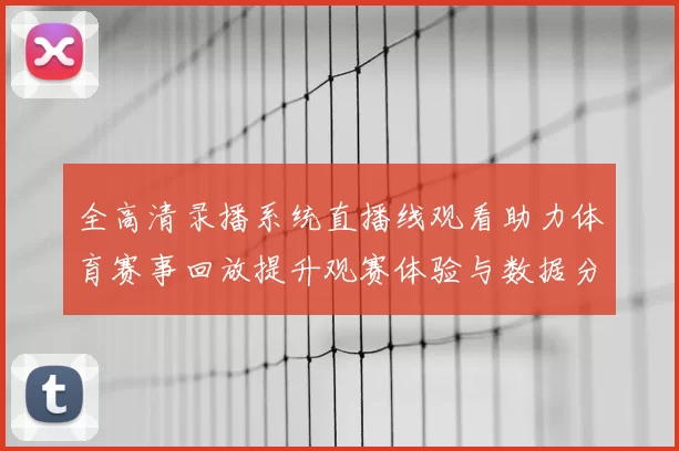 全高清录播系统直播线观看助力体育赛事回放提升观赛体验与数据分析