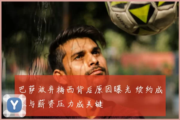 巴萨放弃梅西背后原因曝光 续约成本与薪资压力成关键