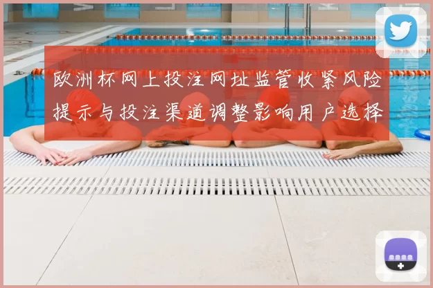 欧洲杯网上投注网址监管收紧风险提示与投注渠道调整影响用户选择