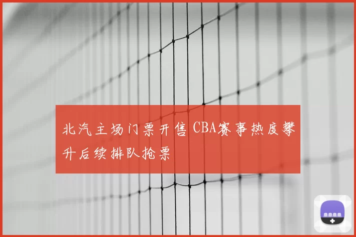 北汽主场门票开售 CBA赛事热度攀升后续排队抢票