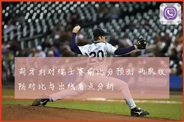 匈牙利对瑞士赛前比分预测 两队攻防对比与出线看点分析