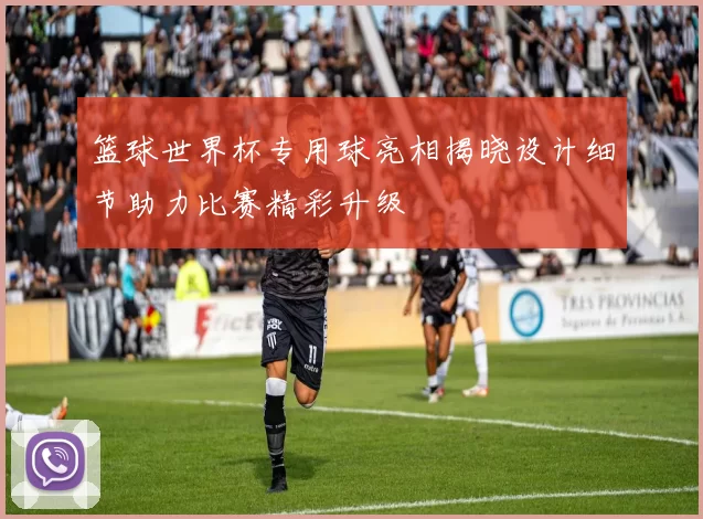 篮球世界杯专用球亮相揭晓设计细节助力比赛精彩升级