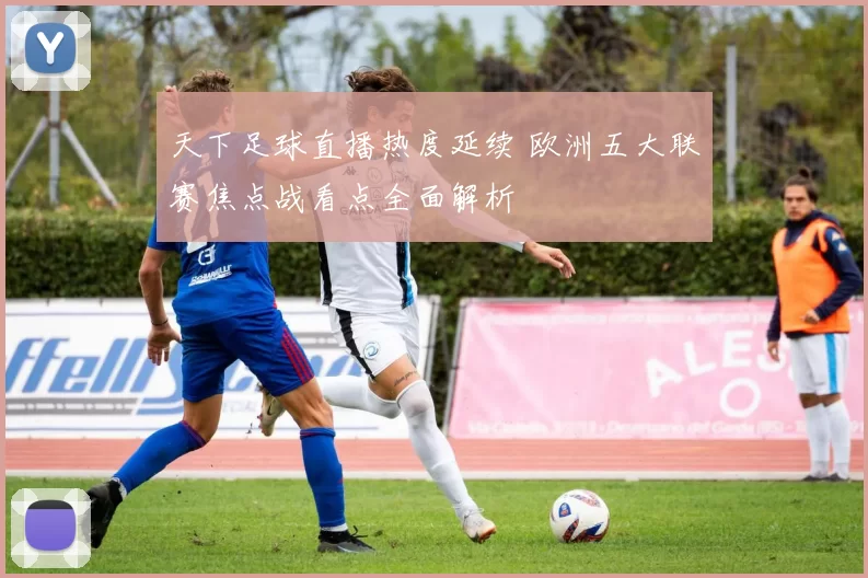 天下足球直播热度延续 欧洲五大联赛焦点战看点全面解析