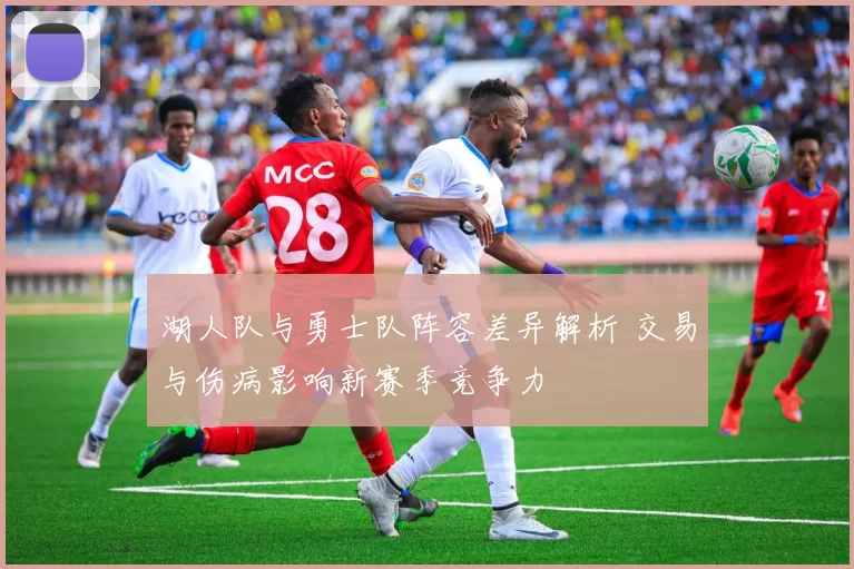 湖人队与勇士队阵容差异解析 交易与伤病影响新赛季竞争力