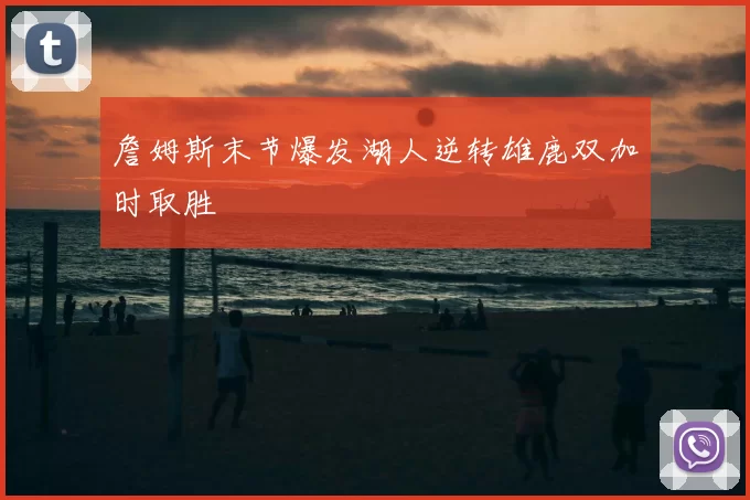 詹姆斯末节爆发湖人逆转雄鹿双加时取胜