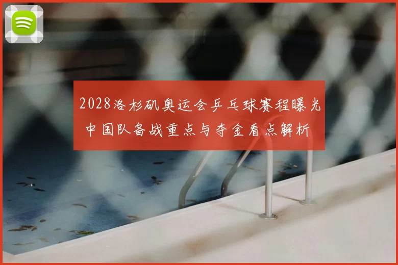 2028洛杉矶奥运会乒乓球赛程曝光 中国队备战重点与夺金看点解析