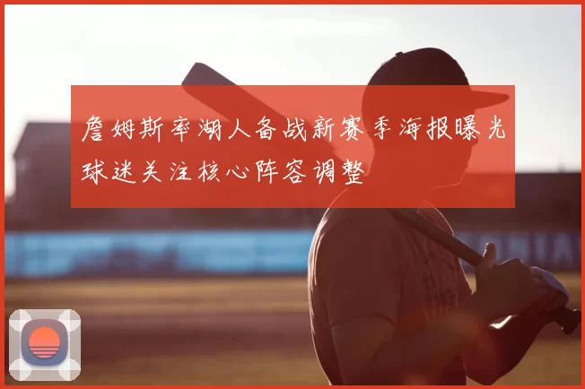詹姆斯率湖人备战新赛季海报曝光球迷关注核心阵容调整