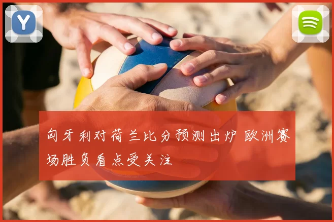 匈牙利对荷兰比分预测出炉 欧洲赛场胜负看点受关注