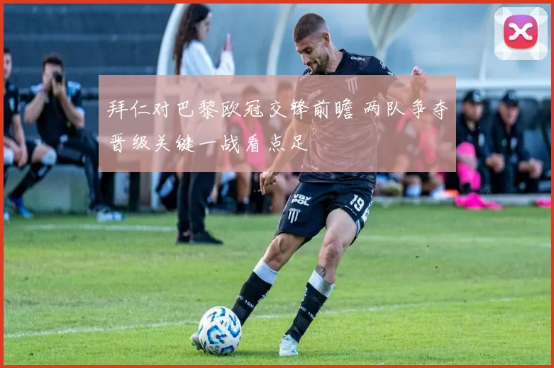 拜仁对巴黎欧冠交锋前瞻 两队争夺晋级关键一战看点足