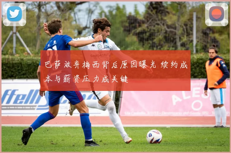 巴萨放弃梅西背后原因曝光 续约成本与薪资压力成关键