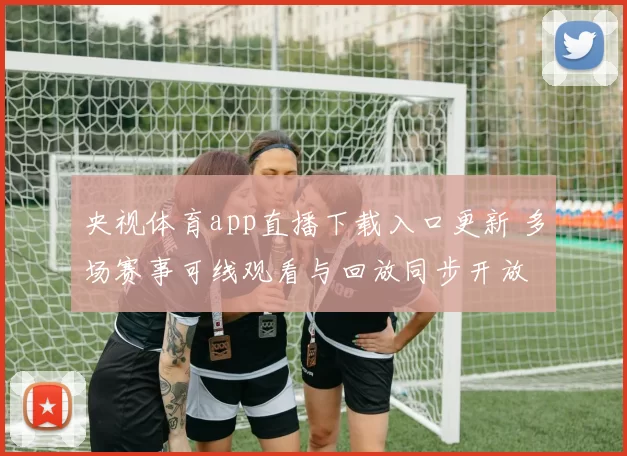 央视体育app直播下载入口更新 多场赛事可线观看与回放同步开放