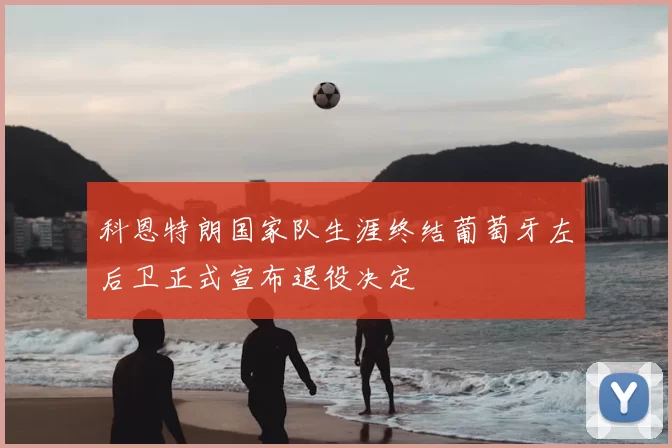 科恩特朗国家队生涯终结葡萄牙左后卫正式宣布退役决定