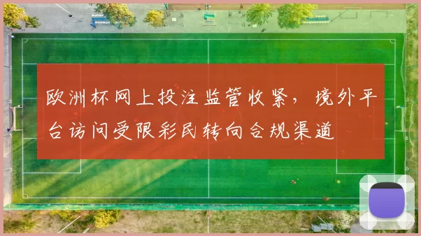欧洲杯网上投注监管收紧,境外平台访问受限彩民转向合规渠道