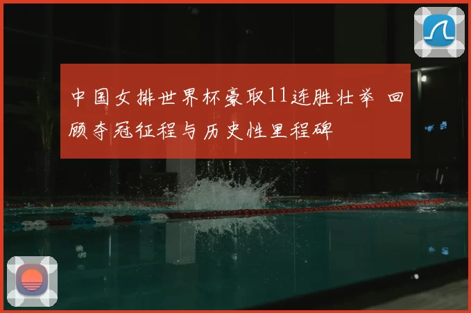 中国女排世界杯豪取11连胜壮举 回顾夺冠征程与历史性里程碑