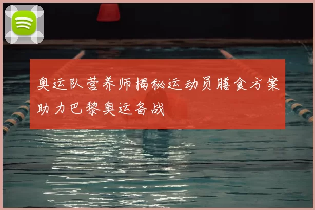 奥运队营养师揭秘运动员膳食方案助力巴黎奥运备战