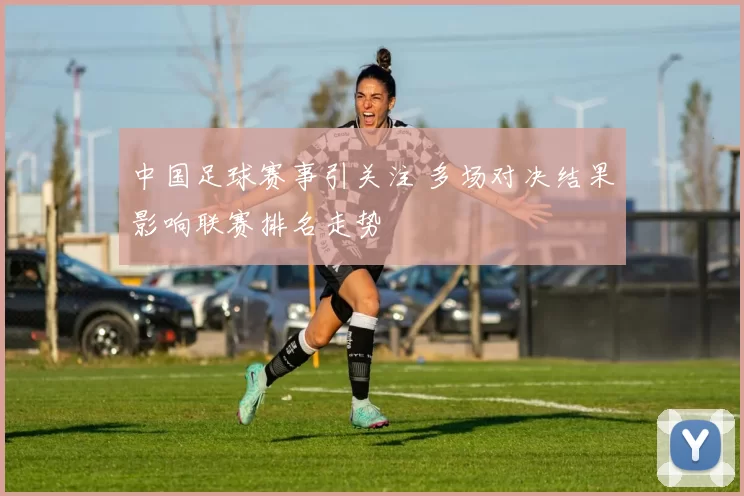 中国足球赛事引关注 多场对决结果影响联赛排名走势