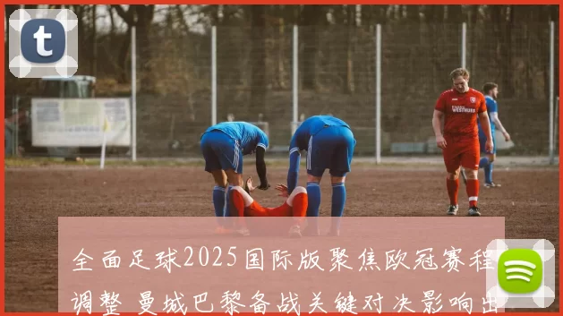 全面足球2025国际版聚焦欧冠赛程调整 曼城巴黎备战关键对决影响出线形势