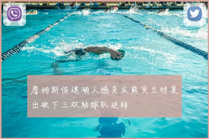 詹姆斯伤退湖人憾负灰熊莫兰特复出砍下三双助球队逆转