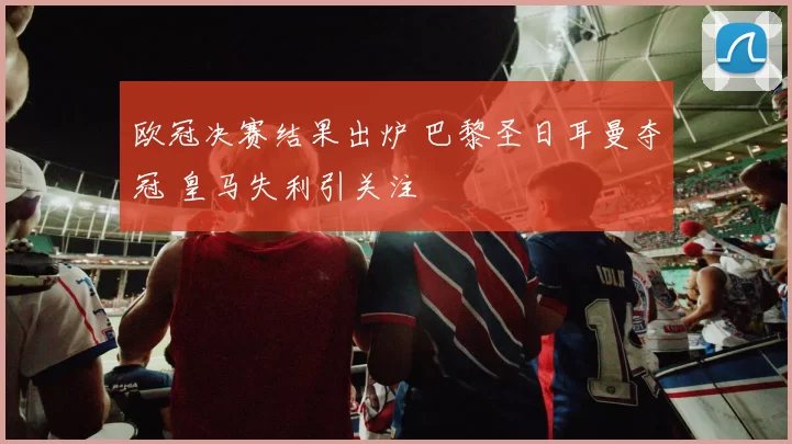 欧冠决赛结果出炉 巴黎圣日耳曼夺冠 皇马失利引关注
