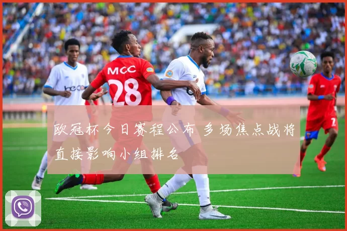 欧冠杯今日赛程公布 多场焦点战将直接影响小组排名