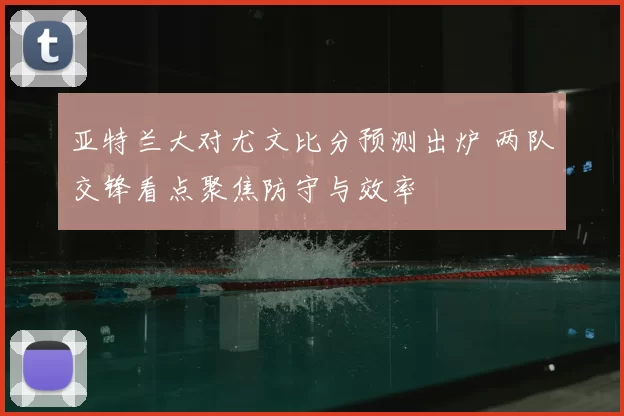亚特兰大对尤文比分预测出炉 两队交锋看点聚焦防守与效率