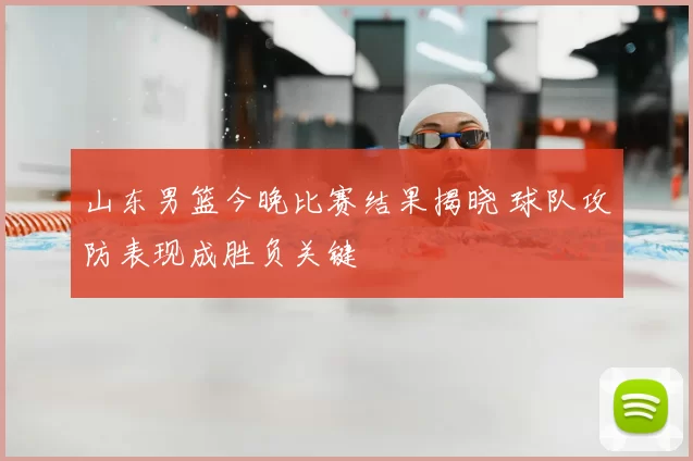 山东男篮今晚比赛结果揭晓 球队攻防表现成胜负关键