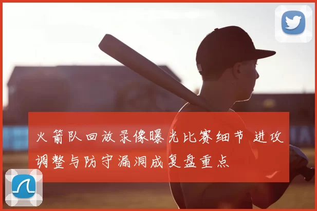 火箭队回放录像曝光比赛细节 进攻调整与防守漏洞成复盘重点
