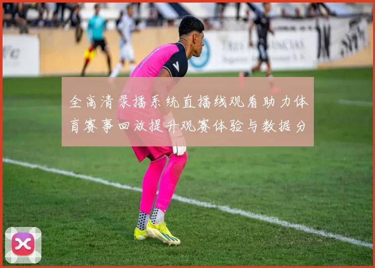 全高清录播系统直播线观看助力体育赛事回放提升观赛体验与数据分析