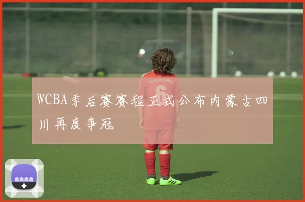 WCBA季后赛赛程正式公布内蒙古四川再度争冠