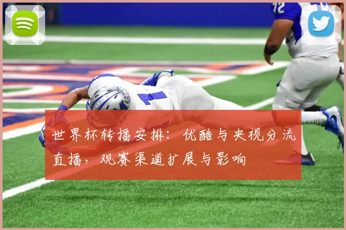 世界杯转播安排：优酷与央视分流直播，观赛渠道扩展与影响