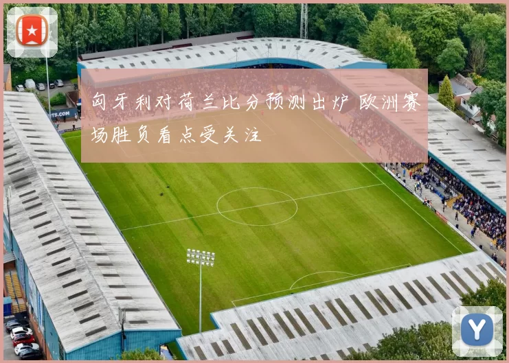 匈牙利对荷兰比分预测出炉 欧洲赛场胜负看点受关注
