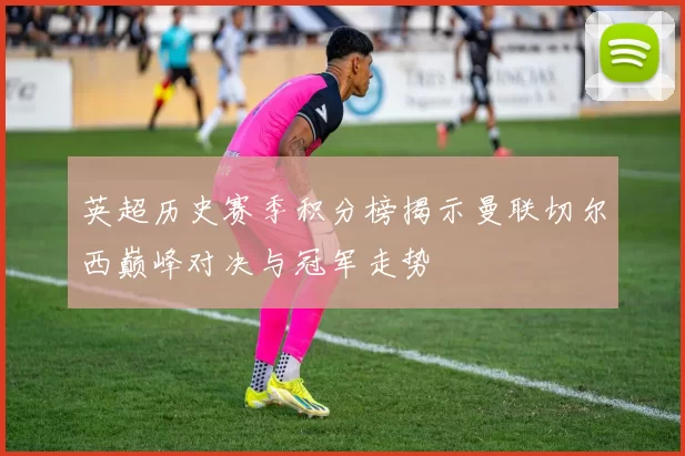 英超历史赛季积分榜揭示曼联切尔西巅峰对决与冠军走势