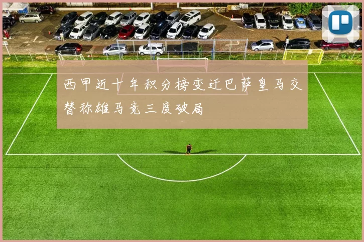 西甲近十年积分榜变迁巴萨皇马交替称雄马竞三度破局