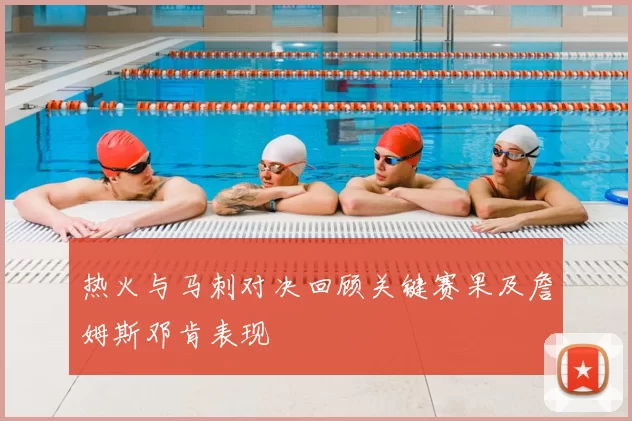 热火与马刺对决回顾关键赛果及詹姆斯邓肯表现