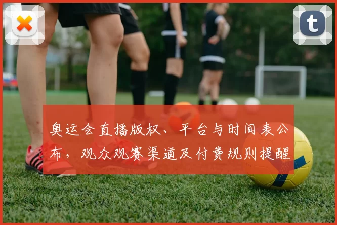 奥运会直播版权、平台与时间表公布,观众观赛渠道及付费规则提醒