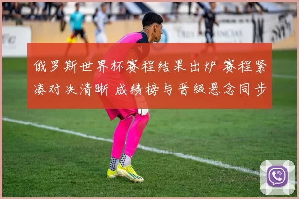 俄罗斯世界杯赛程结果出炉 赛程紧凑对决清晰 成绩榜与晋级悬念同步展开